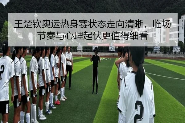 王楚钦奥运热身赛状态走向清晰，临场节奏与心理起伏更值得细看